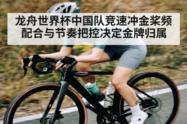 龙舟世界杯中国队竞速冲金桨频配合与节奏把控决定金牌归属