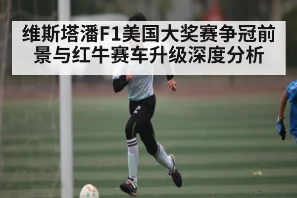 维斯塔潘F1美国大奖赛争冠前景与红牛赛车升级深度分析